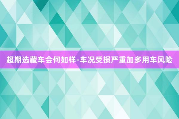 超期选藏车会何如样-车况受损严重加多用车风险