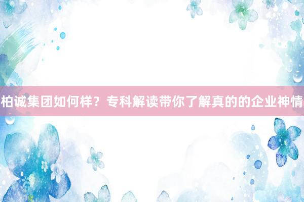 柏诚集团如何样？专科解读带你了解真的的企业神情