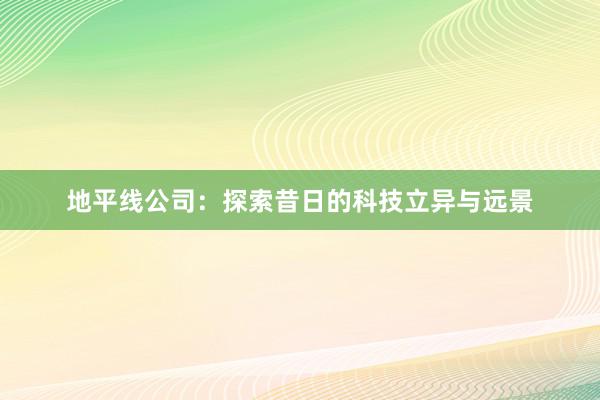 地平线公司：探索昔日的科技立异与远景