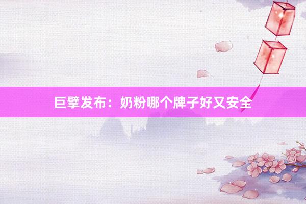 巨擘发布：奶粉哪个牌子好又安全