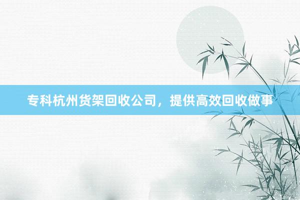 专科杭州货架回收公司，提供高效回收做事
